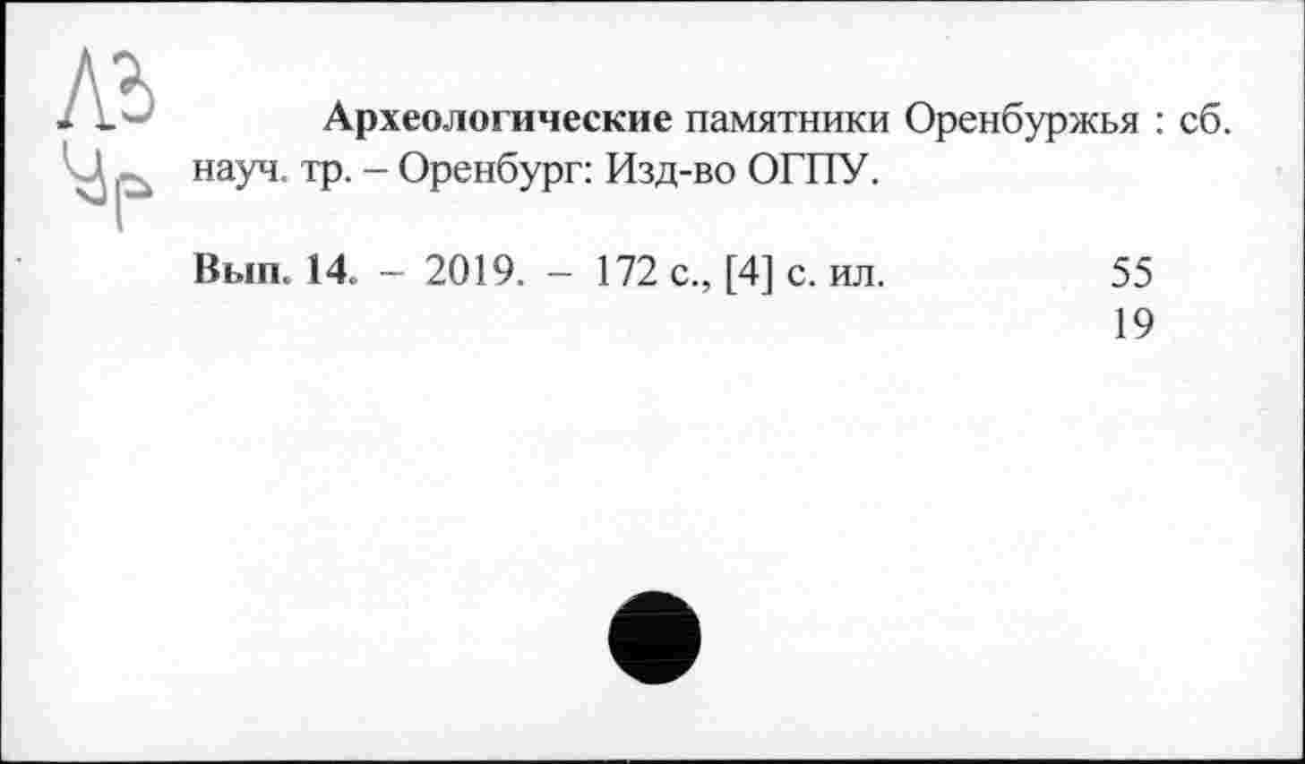 ﻿Археологические памятники Оренбуржья : сб. науч. тр. - Оренбург: Изд-во ОГПУ.
Вып. 14. - 2019. - 172 с., [4] с. ил.	55
19